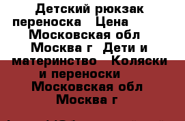 Детский рюкзак-переноска › Цена ­ 500 - Московская обл., Москва г. Дети и материнство » Коляски и переноски   . Московская обл.,Москва г.